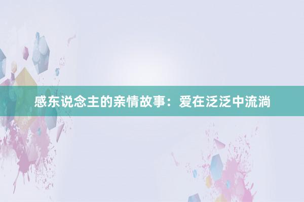 感东说念主的亲情故事:爱在泛泛中流淌