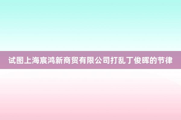 试图上海宸鸿新商贸有限公司打乱丁俊晖的节律